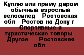 Куплю или приму даром обычный взрослый велосипед - Ростовская обл., Ростов-на-Дону г. Спортивные и туристические товары » Другое   . Ростовская обл.